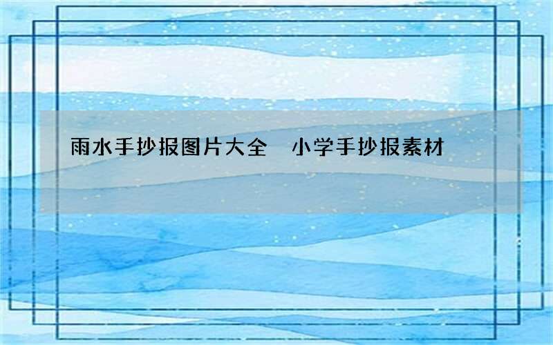 雨水手抄报图片大全 小学手抄报素材